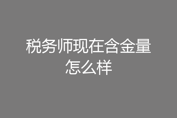 税务师现在含金量怎么样