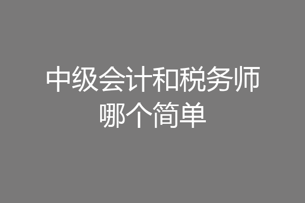 中级会计和税务师哪个简单