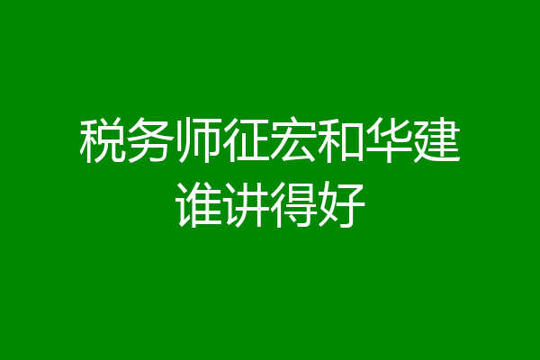税务师征宏和华建谁讲得好