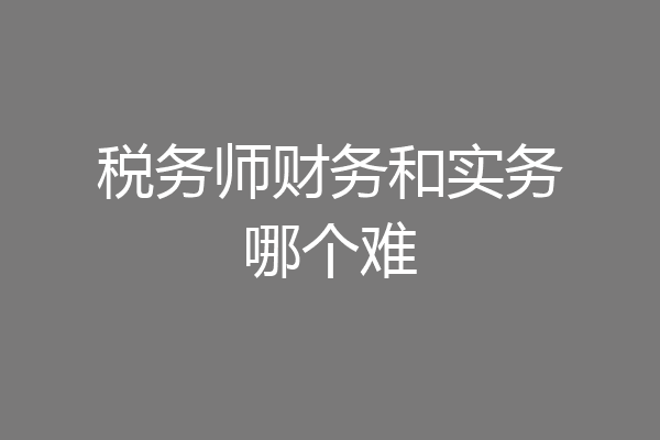 税务师财务和实务哪个难