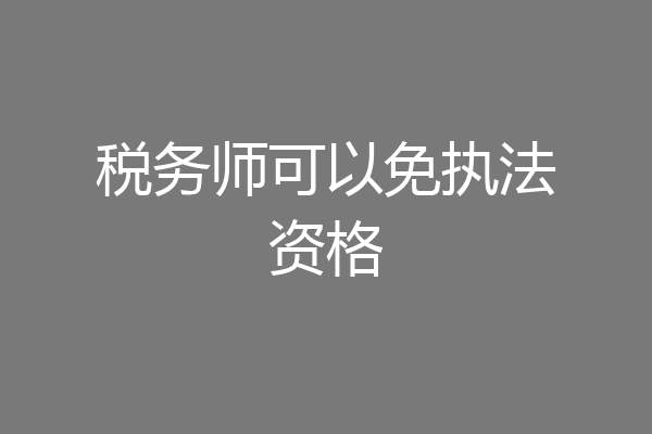 税务师可以免执法资格