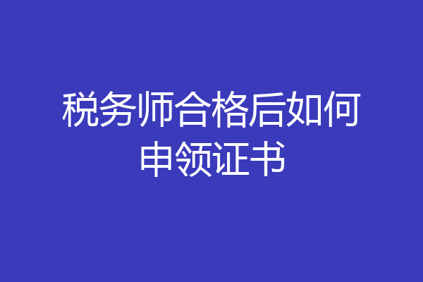 税务师合格后如何申领证书