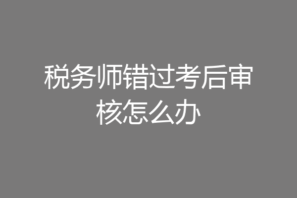 税务师错过考后审核怎么办