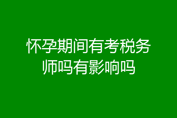 怀孕期间有考税务师吗有影响吗