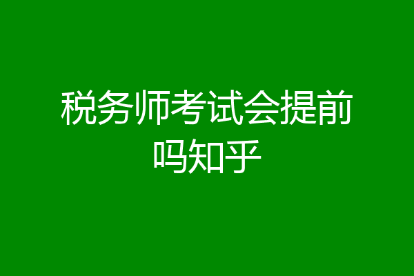 税务师考试会提前吗知乎