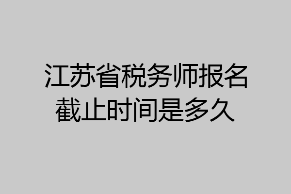 江苏省税务师报名截止时间是多久