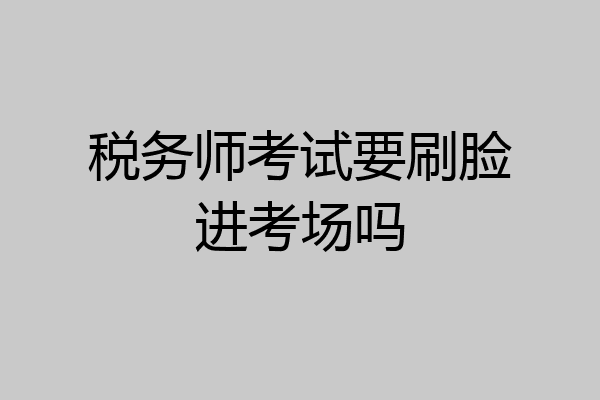 税务师考试要刷脸进考场吗