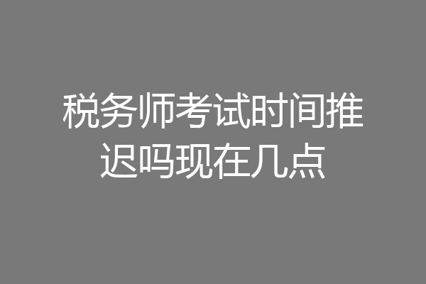 税务师考试时间推迟吗现在几点