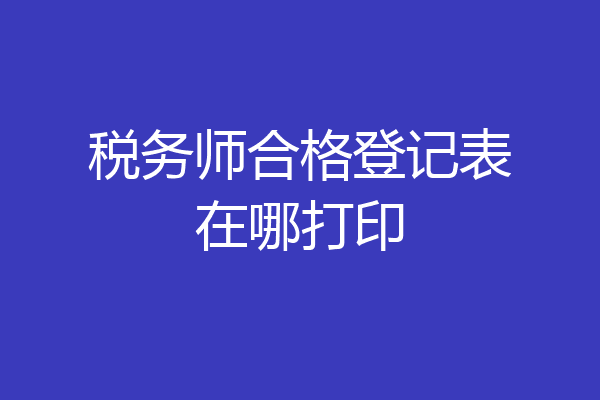 税务师合格登记表在哪打印