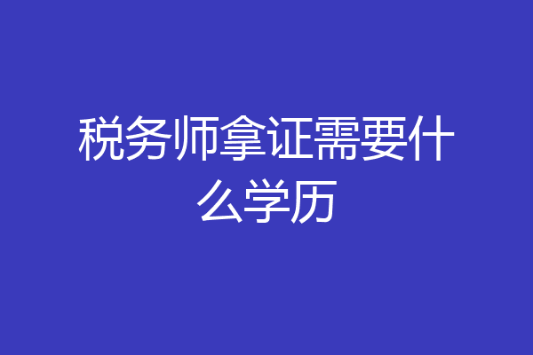 税务师拿证需要什么学历