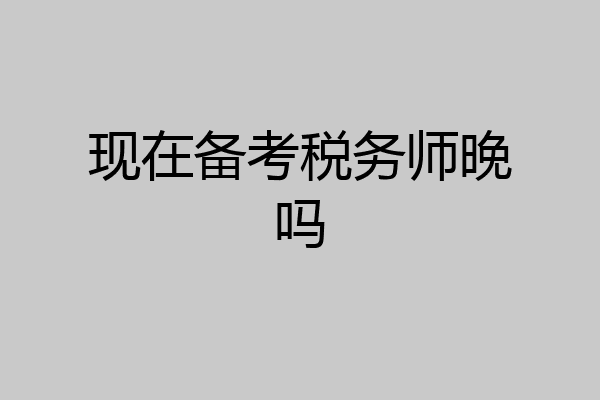 现在备考税务师晚吗
