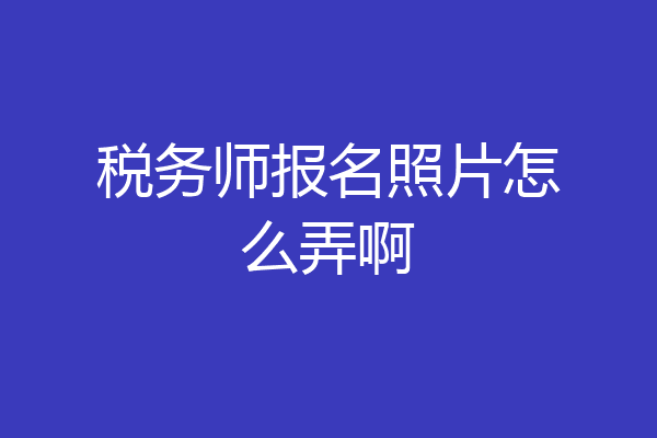 税务师报名照片怎么弄啊