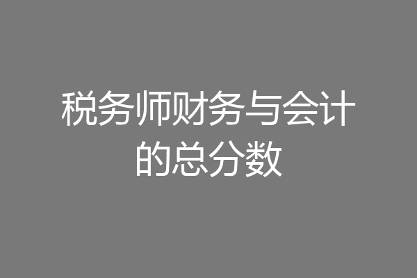 税务师财务与会计的总分数