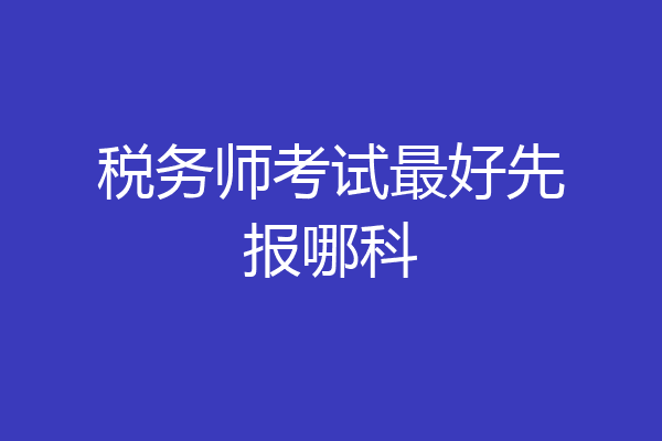税务师考试最好先报哪科