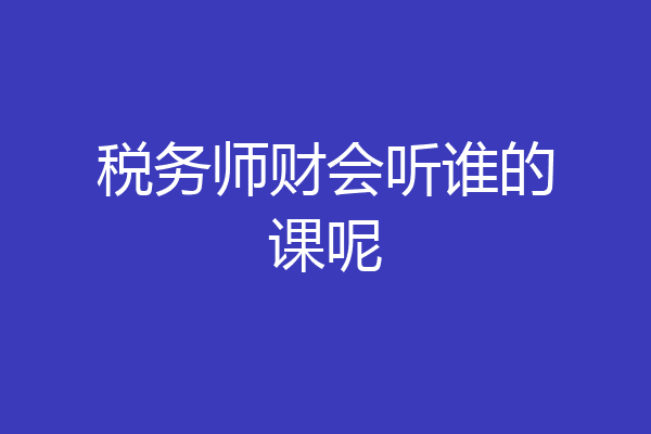 税务师财会听谁的课呢