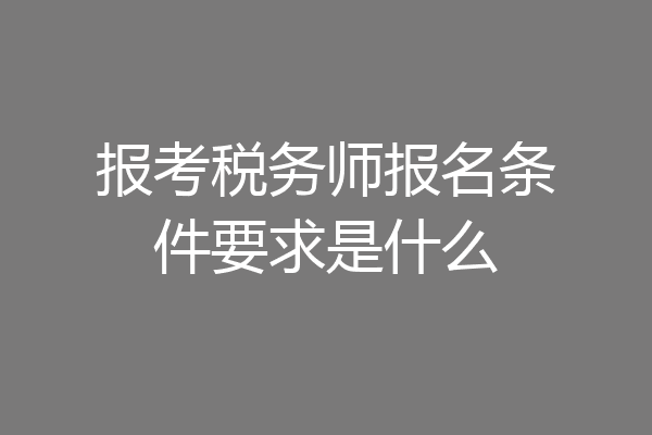 报考税务师报名条件要求是什么