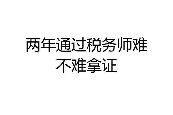 两年通过税务师难不难拿证