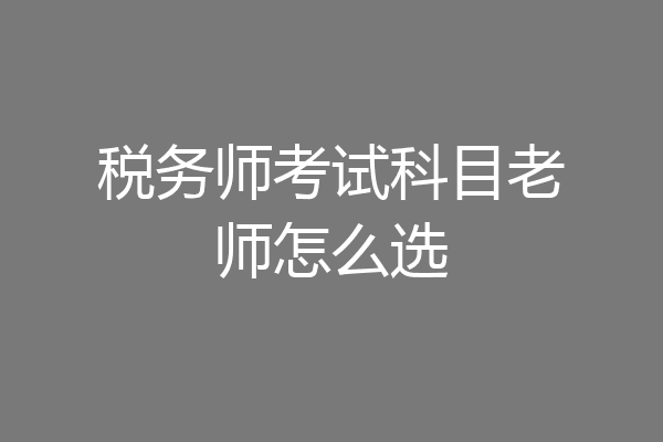 税务师考试科目老师怎么选