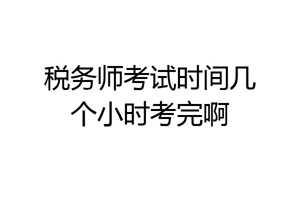 税务师考试时间几个小时考完啊