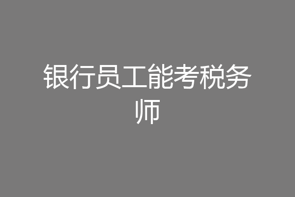 银行员工能考税务师