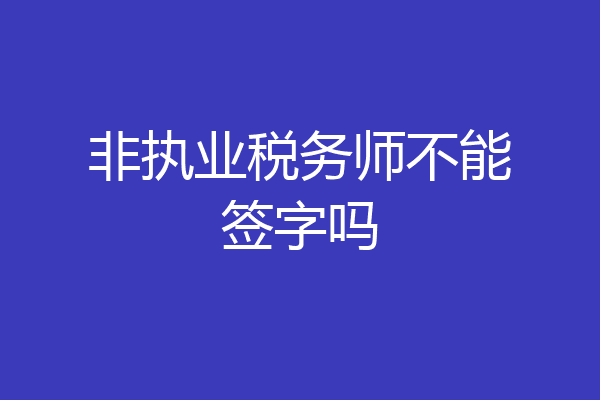 非执业税务师不能签字吗