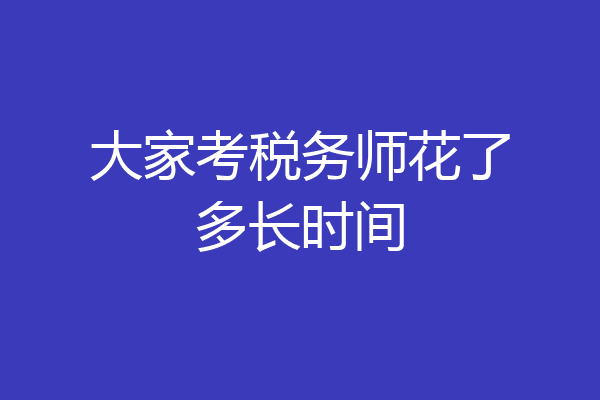 大家考税务师花了多长时间