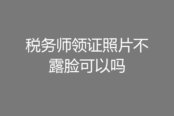 税务师领证照片不露脸可以吗
