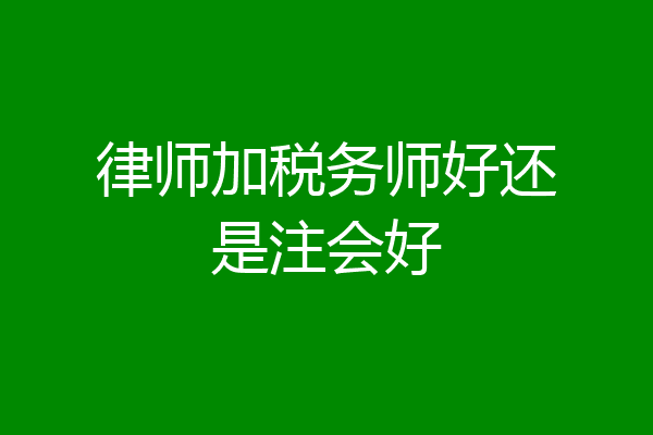 律师加税务师好还是注会好