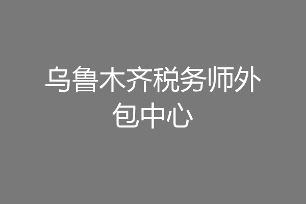 乌鲁木齐税务师外包中心