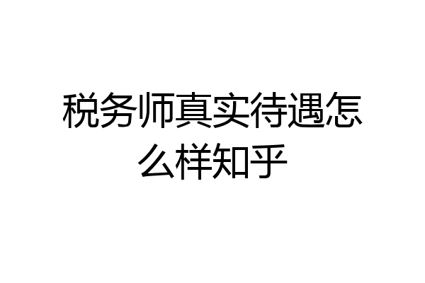 税务师真实待遇怎么样知乎