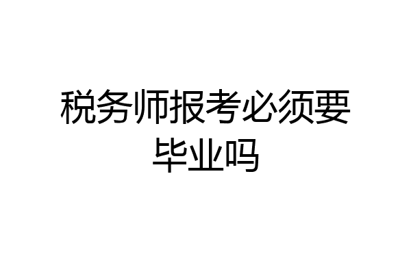 税务师报考必须要毕业吗