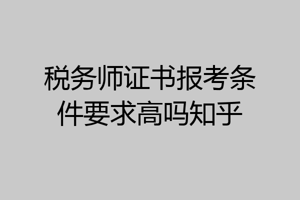 税务师证书报考条件要求高吗知乎
