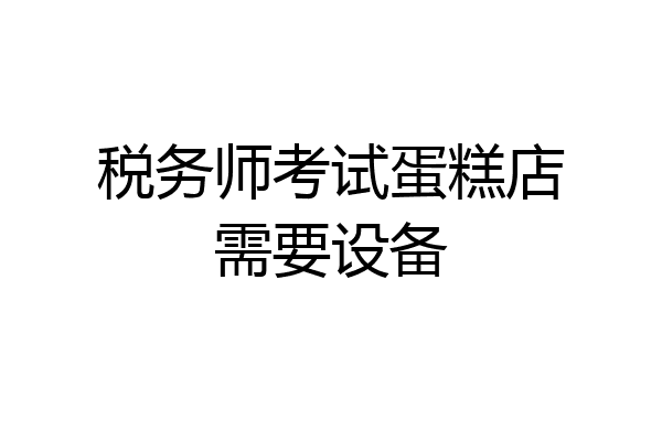 税务师考试蛋糕店需要设备