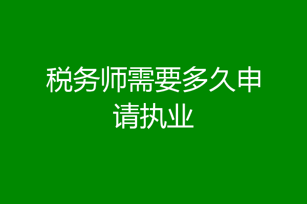 税务师需要多久申请执业