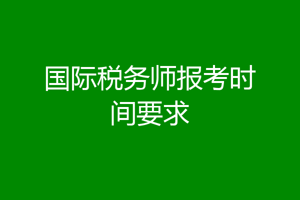 国际税务师报考时间要求