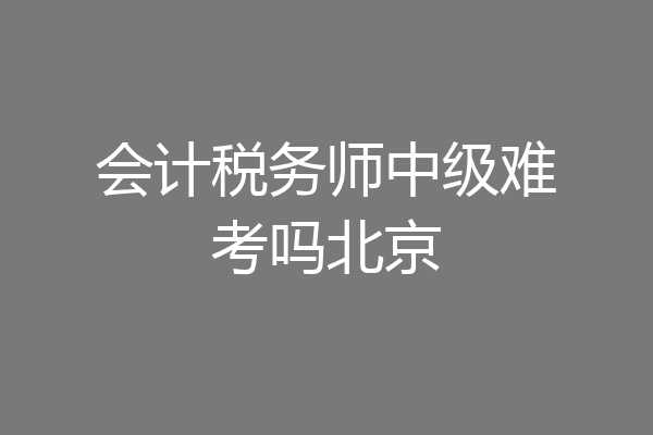 会计税务师中级难考吗北京