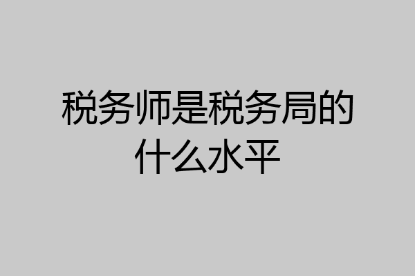 税务师是税务局的什么水平
