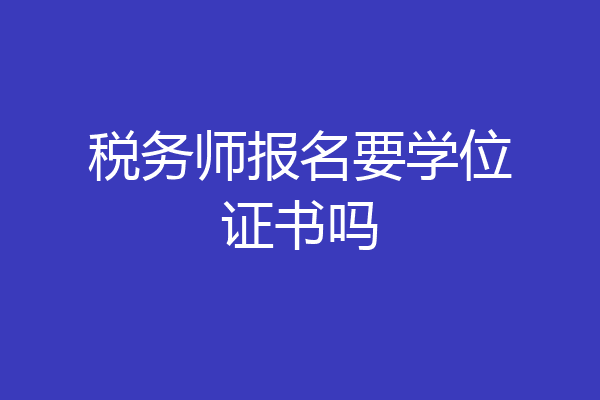 税务师报名要学位证书吗
