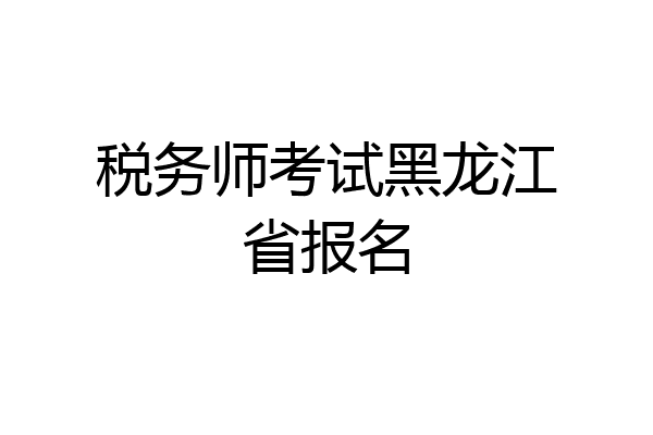 税务师考试黑龙江省报名
