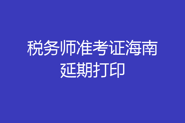 税务师准考证海南延期打印