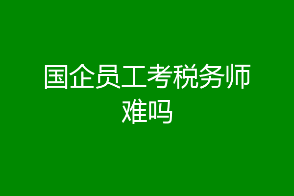 国企员工考税务师难吗