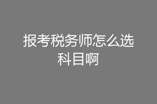 报考税务师怎么选科目啊