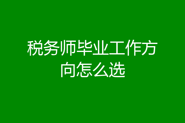 税务师毕业工作方向怎么选