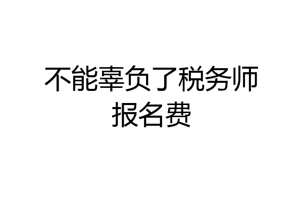 不能辜负了税务师报名费