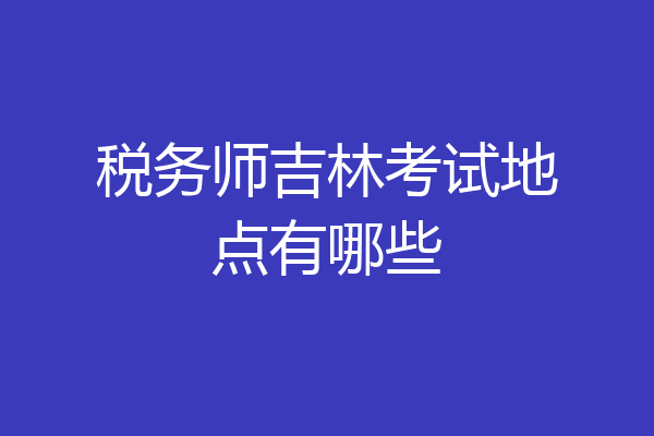 税务师吉林考试地点有哪些