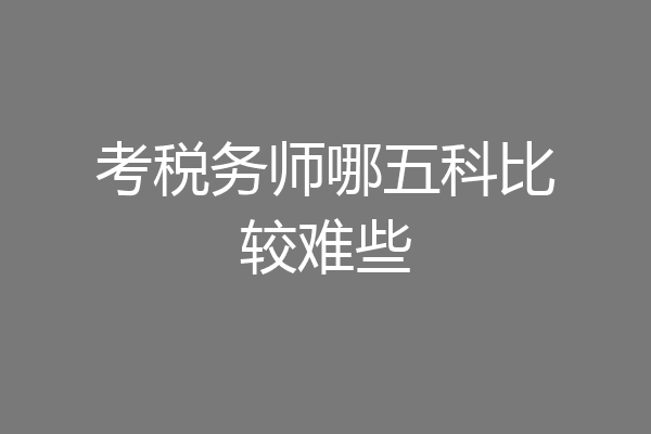 考税务师哪五科比较难些