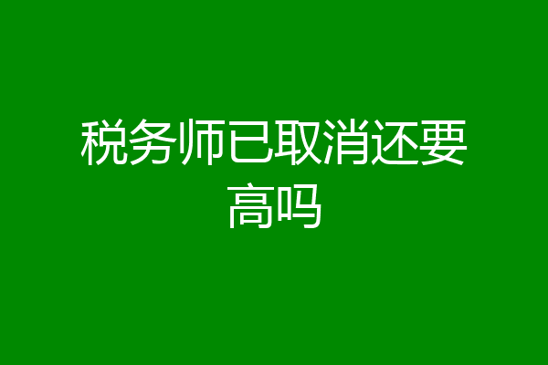 税务师已取消还要高吗