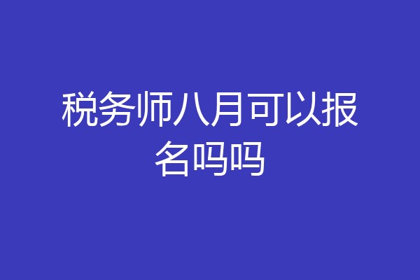 税务师八月可以报名吗吗