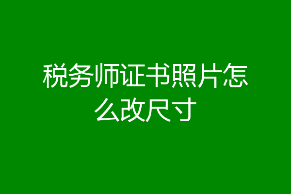 税务师证书照片怎么改尺寸