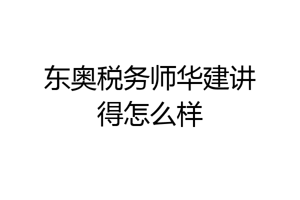 东奥税务师华建讲得怎么样